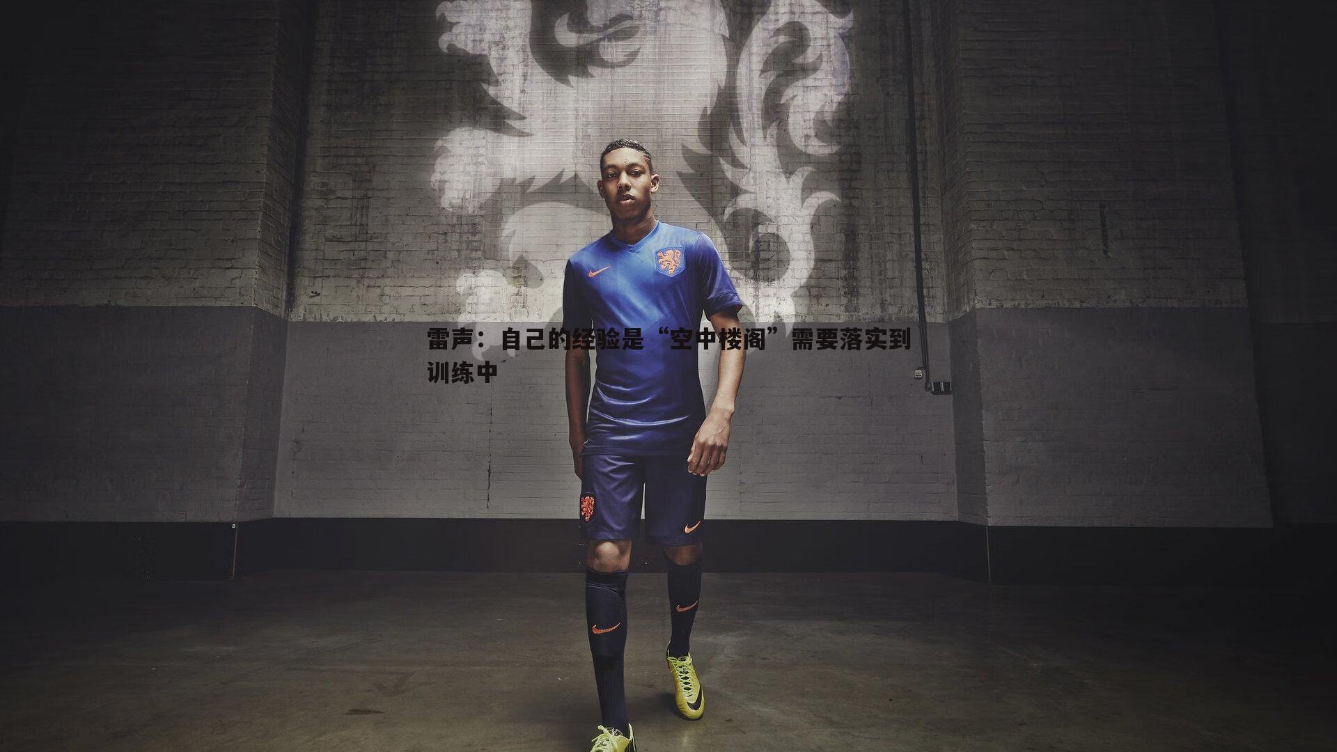 龙8国际-雷声：自己的经验是“空中楼阁”需要落实到训练中